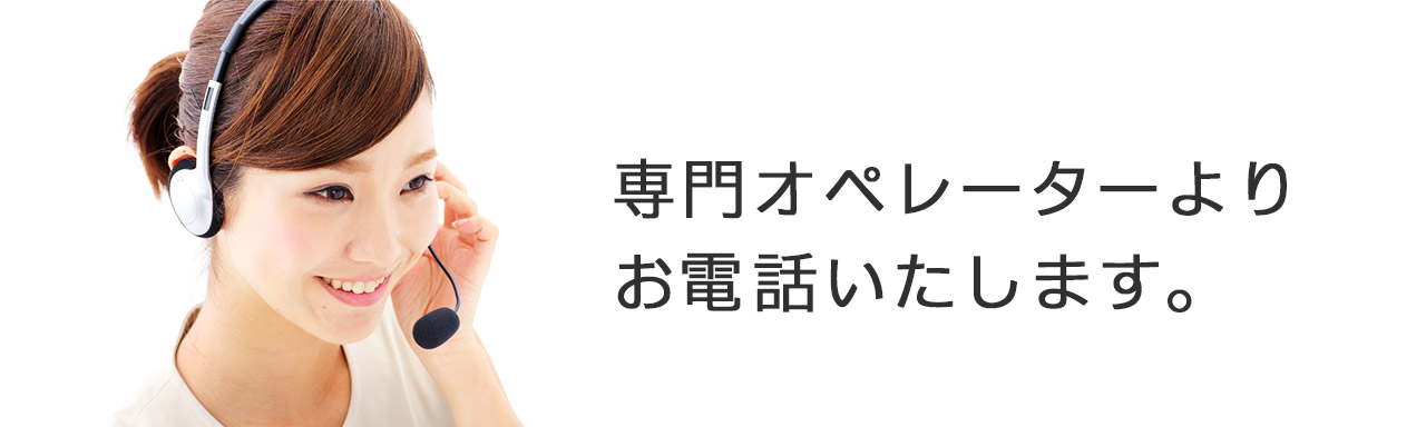 専門オペレーターよりお電話させていただきます。